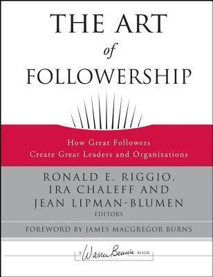 Art of Followership, The: How Great Followers Create Great Leaders and Organizations. the Warren Bennis Signature Series.