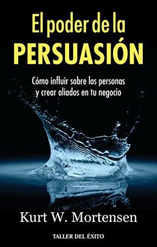 El poder de la persuasión: Cómo influir sobre las personas y crear aliados en tu negocio