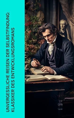 Unvergessliche Reisen der Selbstfindung: Klassiker des Entwicklungsromans: Die Verwirrungen des Zöglings Törleß, Jane Eyre, Der Grüne Heinrich, Wilhelm Meister, Rot und Schwarz