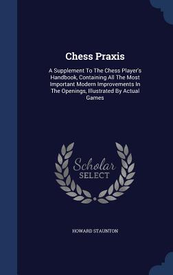 Chess Praxis: A Supplement To The Chess Player's Handbook, Containing All The Most Important Modern Improvements In The Openings, Illustrated By Actual Games
