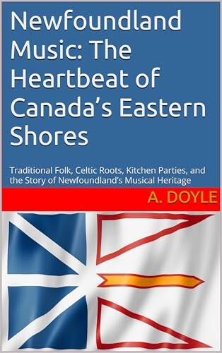 Newfoundland Music: The Heartbeat of Canada's Eastern Shores: Traditional Folk, Celtic Roots, Kitchen Parties, and the Story of Newfoundland's Musical Heritag