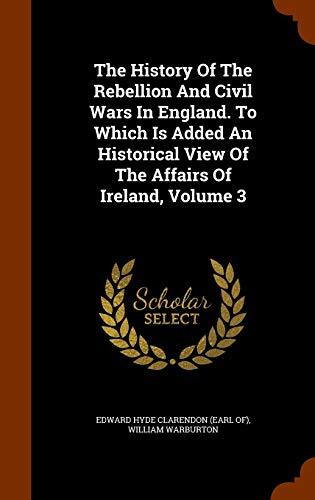 The History Of The Rebellion And Civil Wars In England. To Which Is Added An Historical View Of The Affairs Of Ireland, Volume 3