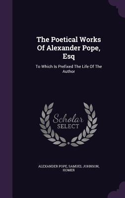 The Poetical Works Of Alexander Pope, Esq: To Which Is Prefixed The Life Of The Author