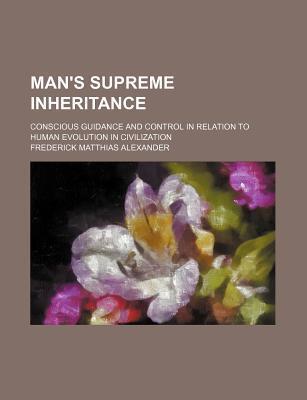 Man's Supreme Inheritance; Conscious Guidance and Control in Relation to Human Evolution in Civilization