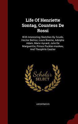 Life Of Henriette Sontag, Countess De Rossi: With Interesting Sketches By Scudo, Hector Berlioz, Louis Boerne, Adolphe Adam, Marie Aycard, Julie De ... Prince Puckler-muskau, And Theophile Gautier
