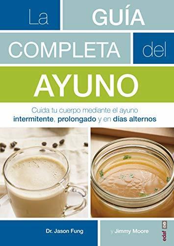 La guía completa del ayuno : cuida tu cuerpo mediante el ayuno intermitente, prolongado y en dás alternos