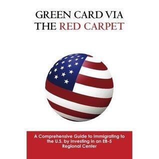 Green Card via the Red Carpet - A Comprehensive Guide to Immigrating to the U.S. by Investing in an EB-5 Regional Center