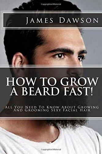 How To Grow A Beard Fast!: All You Need To Know About Growing And Grooming Sexy Facial Hair
