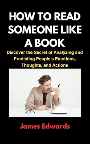 HOW TO READ SOMEONE LIKE A BOOK : Discover the Secret of Analyzing and Predicting People's Emotions, Thoughts, and Actions