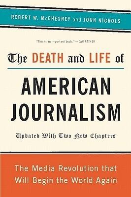 The Death and Life of American Journalism: The Media Revolution That Will Begin the World Again