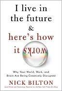 I Live in the Future & Here's How It Works: Why Your World, Work, and Brain Are Being Creatively Disrupted