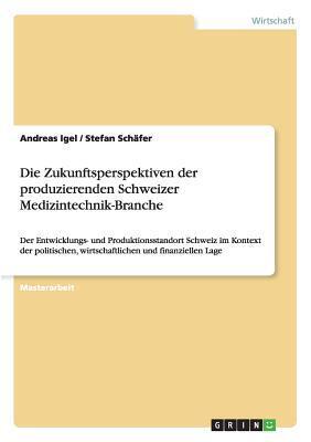 Die Zukunftsperspektiven der produzierenden Schweizer Medizintechnik-Branche: Der Entwicklungs- und Produktionsstandort Schweiz im Kontext der ... und finanziellen Lage