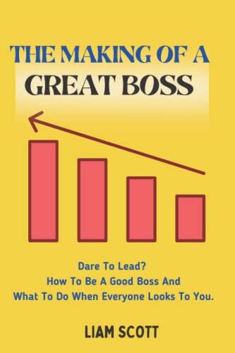 THE MAKING OF A GREAT BOSS: Dare To Lead? How To Be A Good Boss And What To Do When Everyone Looks To You. Inspire Greatness