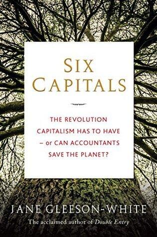 Six Capitals: The revolution capitalism has to have--or can accountants save the planet?: The Revolution Capitalism Has to Have - or Can Accountants Save the Planet?