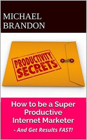 How To Be A Super Productive Internet Marketer: - And Get Results FAST!