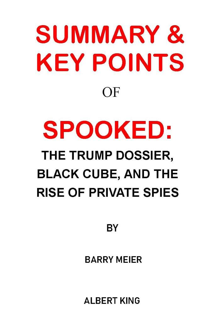 SUMMARY AND KEY POINTS: SPOOKED: THE TRUMP DOSSIER, BLACK CUBE, AND THE RISE OF PRIVATE SPIES BY BARRY MEIER