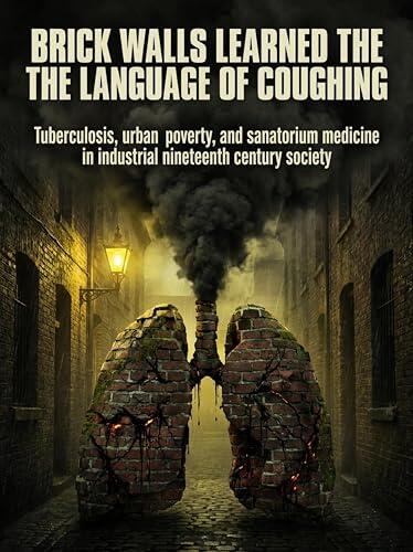 Brick Walls Learned the Language of Coughing: Tuberculosis, urban poverty, and sanatorium medicine in industrial nineteenth century society