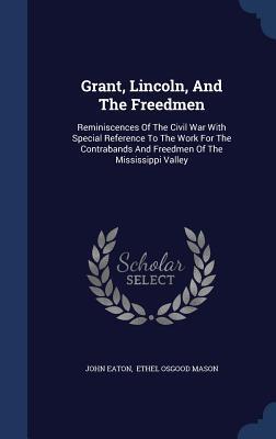 Grant, Lincoln, And The Freedmen: Reminiscences Of The Civil War With Special Reference To The Work For The Contrabands And Freedmen Of The Mississippi Valley
