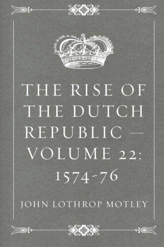 The Rise of the Dutch Republic - Volume 22: 1574-76