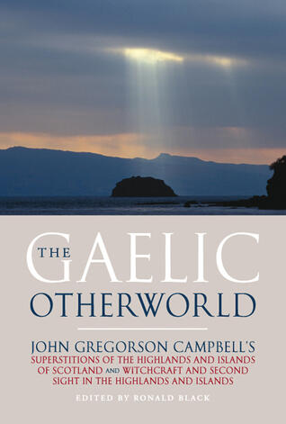 The Gaelic Otherworld: John Gregorson Campbell's Superstitions of the Highlands and the Islands of Scotland and Witchcraft and Second Sight in the Highlands and Islands