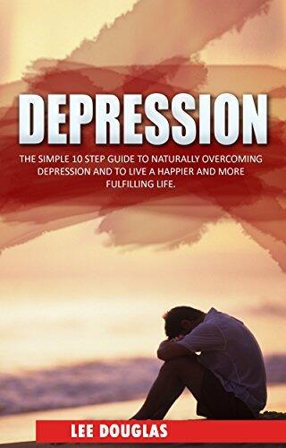 Depression: The Simple 10 Step Guide to Naturally Overcome Depression and to Live a Happier and More Fulfilling Life