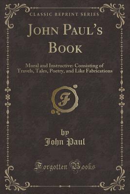 John Paul's Book: Moral and Instructive: Consisting of Travels, Tales, Poetry, and Like Fabrications