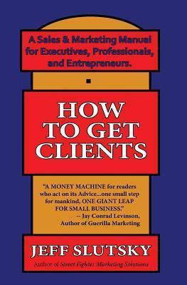 How To Get Clients: A Simple Sales & Marketing Manual for Executives, Professionals, and Entrepreneurs