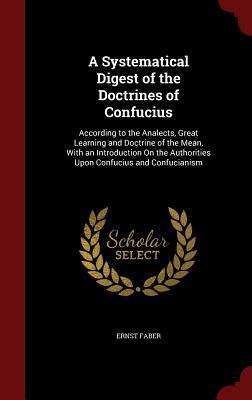 A Systematical Digest of the Doctrines of Confucius: According to the Analects, Great Learning and Doctrine of the Mean, With an Introduction On the Authorities Upon Confucius and Confucianism
