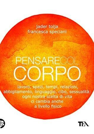 Pensare col corpo: Lavoro, spazi, tempi, relazioni, moda, linguaggio, cibo, sessualità: ogni nostra scelta di vita ci cambia anche a livello fisico