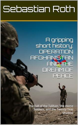 A gripping short history: OPERATION AFGHANISTAN AND THE DREAM OF PEACE: The Fall of the Taliban, The Horse Soldiers, and the Twenty-Year Shadow