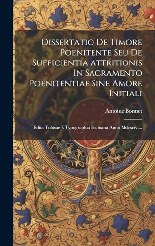 Dissertatio De Timore Poenitente Seu De Sufficientia Attritionis In Sacramento Poenitentiae Sine Amore Initiali: Edita Tolosae E Typographia Pechiana Anno Mdcxciv....