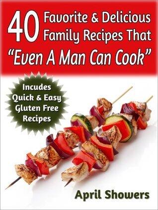 40 Favorite & Delicious Family Recipes That 'Even A Man Can Cook': Includes Quick & Easy Gluten Free Recipes