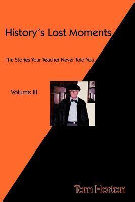 History's Lost Moments Volume III: The Stories Your Teacher Never Told You