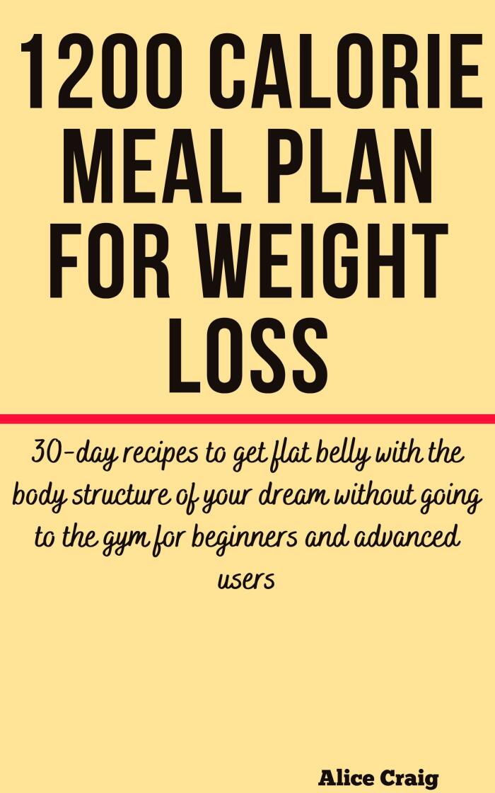 1200 Calorie Meal Plan for Weight Loss: 30-day recipes to get flat belly with the body structure of your dream without going to the gym for beginners and advanced users