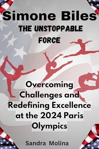 Simone Biles: The Unstoppable Force: Overcoming Challenges and Redefining Excellence at the 2024 Paris Olympics