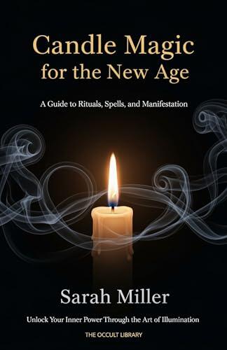 Candle Magic for the New Age: A Guide to Rituals, Spells, and Manifestation: Unlock Your Inner Power Through the Art of Illumination