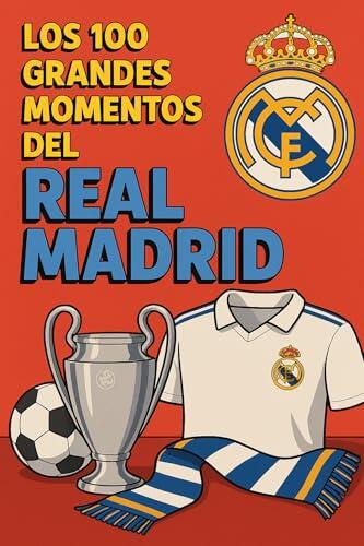 Los 100 Grandes Momentos del Real Madrid : Revive la gloria. Celebra la grandeza. Descubre por qué el Real Madrid es el club más grande del mundo.