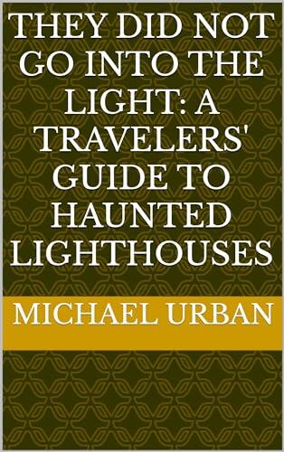 They Did Not go Into the Light: A Travelers' Guide to Haunted Lighthouses