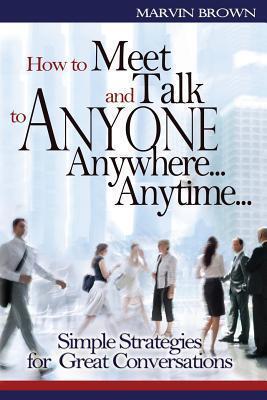 How to Meet and Talk to Anyone...Anywhere...Anytime: Simple Strategies for Great Conversations
