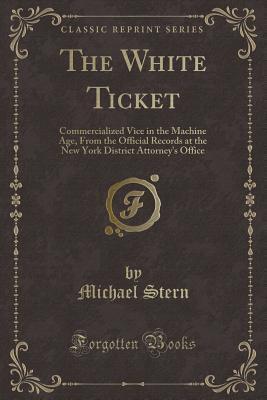 The White Ticket (Classic Reprint): Commercialized Vice in the Machine Age, From the Official Records at the New York District Attorney's Office