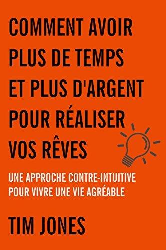 Comment Avoir Plus de Temps et Plus d'Argent pour Réaliser vos Rêves: Une approche contre-intuitive pour vivre une vie agréable
