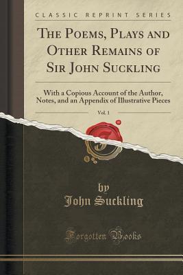 The Poems, Plays and Other Remains of Sir John Suckling, Vol. 1
