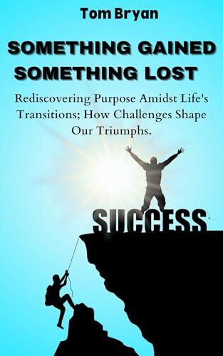 SOMETHING GAINED, SOMETHING LOST: Rediscovering Purpose Amidst Life's Transitions; How Challenges Shape Our Triumphs.