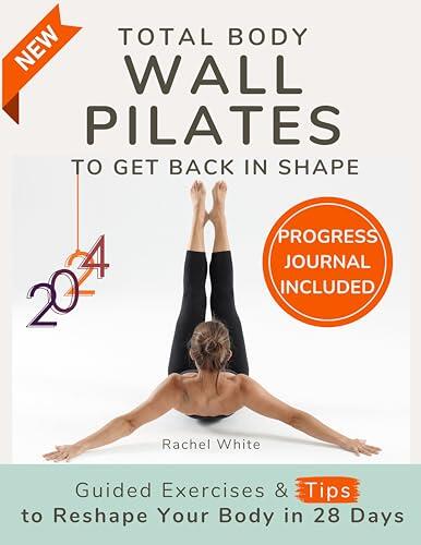 Total Body Wall Pilates to Get Back in Shape: Quick and Easy 28-Day Total Body Workout & Day-by-Day Strategies for Shaping Your Body, Losing Weight, and Toning Your Abs, Legs, Arms, and Buttocks.