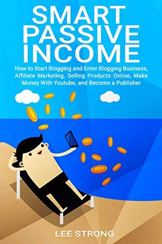 Smart Passive Income: How to Start Blogging and Enter Blogging Business, Affiliate Marketing, Selling Products Online, Make Money With YouTube and Become a Publisher