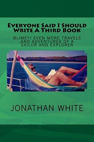 Everyone Said I Should Write A Third Book: Blimey! Even more travels and adventures of a sailor and explorer.