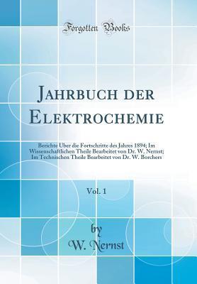 Jahrbuch der Elektrochemie, Vol. 1: Berichte Über die Fortschritte des Jahres 1894; Im Wissenschaftlichen Theile Bearbeitet von Dr. W. Nernst; Im ... Borchers (Classic Reprint)
