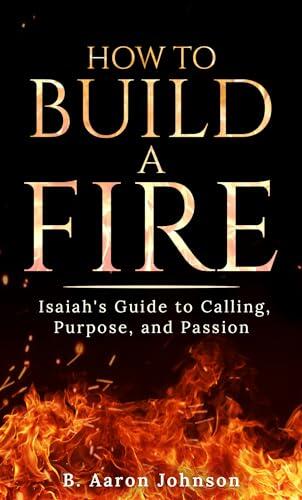 How to Build a Fire: Isaiah's Guide to Calling, Purpose, and Passion