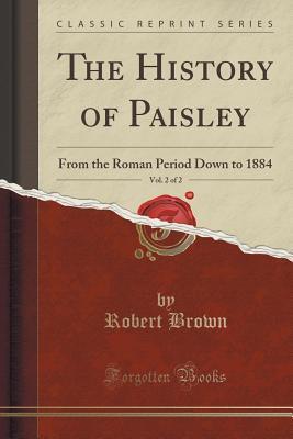 The History of Paisley, Vol. 2 of 2: From the Roman Period Down to 1884