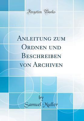 Anleitung Zum Ordnen Und Beschreiben Von Archiven (Classic Reprint)